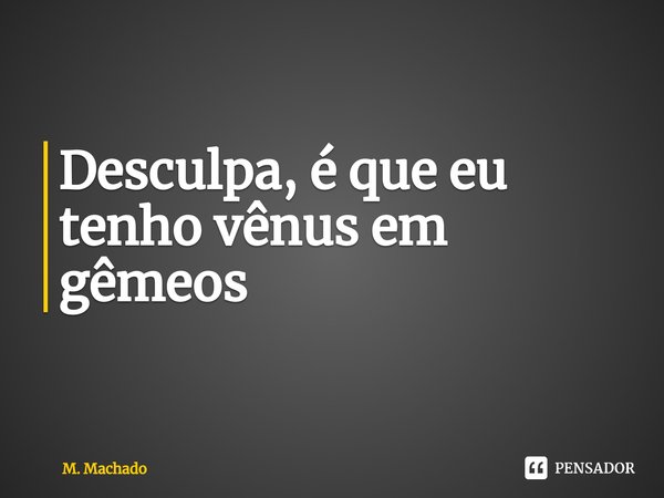 ⁠Desculpa, é que eu tenho vênus em gêmeos... Frase de M. Machado.