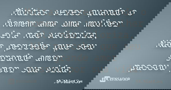 Muitas vezes quando o homem ama uma mulher ela não valoriza, Não percebe que seu grande amor passou por sua vida.... Frase de M-MarCos.