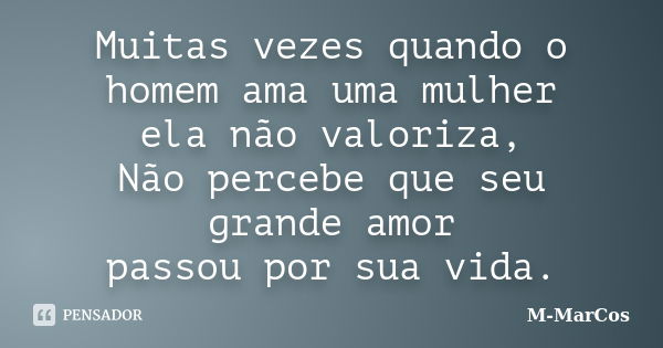 Muitas vezes quando o homem ama uma mulher ela não valoriza, Não percebe que seu grande amor passou por sua vida.... Frase de M-MarCos.