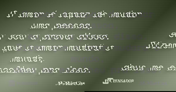 O amor é capaz de mudar uma pessoa, eu sou a prova disso. Dizem que o amor mudará o mundo, deus me escolheu pra isso.... Frase de M-MarCos.