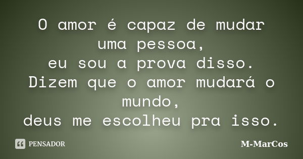 O amor é capaz de mudar uma pessoa, eu sou a prova disso. Dizem que o amor mudará o mundo, deus me escolheu pra isso.... Frase de M-MarCos.