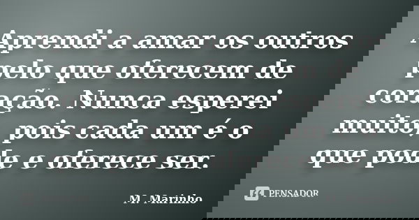 Aprendi a amar os outros pelo que oferecem de coração. Nunca esperei muito, pois cada um é o que pode e oferece ser.... Frase de M. Marinho.