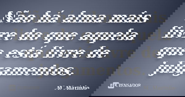 Não há alma mais livre do que aquela que está livre de julgamentos.... Frase de M. Marinho.