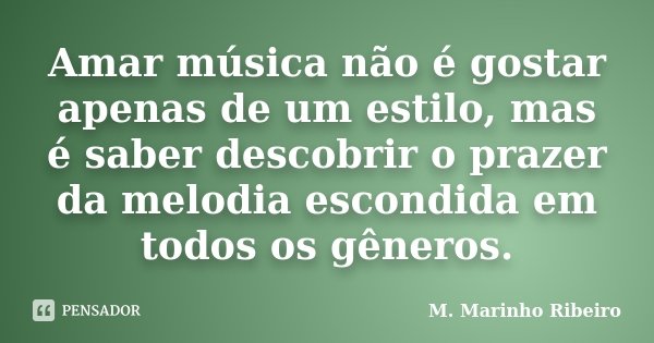Amar música não é gostar apenas de um estilo, mas é saber descobrir o prazer da melodia escondida em todos os gêneros.... Frase de M. Marinho Ribeiro.