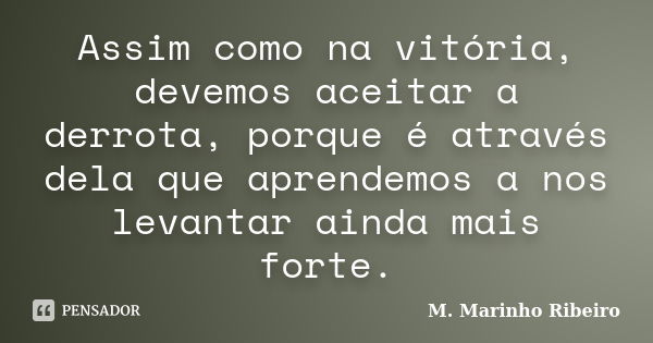 Assim como na vitória, devemos aceitar a derrota, porque é através dela que aprendemos a nos levantar ainda mais forte.... Frase de M. Marinho Ribeiro.