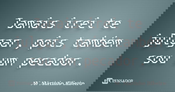 Jamais irei te julgar, pois também sou um pecador.... Frase de M. Marinho Ribeiro.