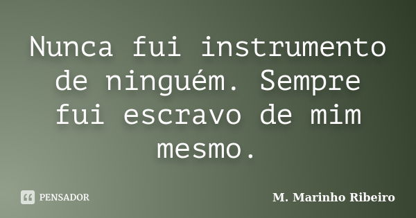 Nunca fui instrumento de ninguém. Sempre fui escravo de mim mesmo.... Frase de M. Marinho Ribeiro.