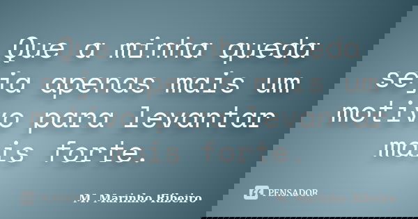 Que a minha queda seja apenas mais um motivo para levantar mais forte.... Frase de M. Marinho Ribeiro.