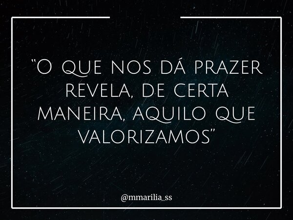 “O que nos dá prazer revela, de certa maneira, aquilo que valorizamos”... Frase de mmarilia_ss.