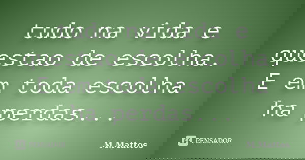 tudo na vida e questao de escolha. E em toda escolha ha perdas...... Frase de M.Mattos.