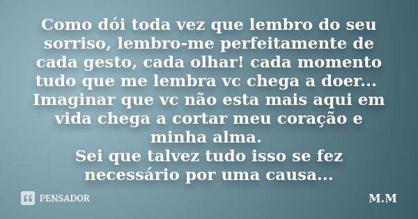 Como dói toda vez que lembro do seu sorriso, lembro-me perfeitamente de cada gesto, cada olhar! cada momento tudo que me lembra vc chega a doer... Imaginar que ... Frase de M.M.