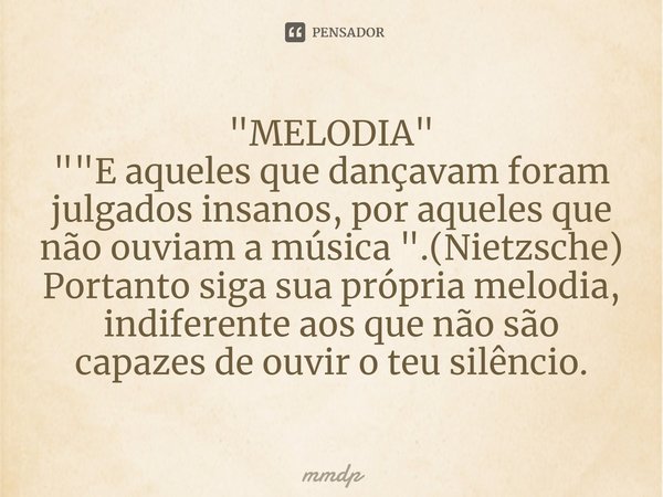 ⁠"MELODIA "
""E aqueles que dançavam foram julgados insanos, por aqueles que não ouviam a música ".(Nietzsche)
Portanto siga sua própri... Frase de mmdp.