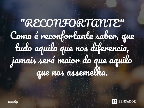 ⁠"RECONFORTANTE "
Como é reconfortante saber, que tudo aquilo que nos diferencia, jamais será maior do que aquilo que nos assemelha.... Frase de mmdp.