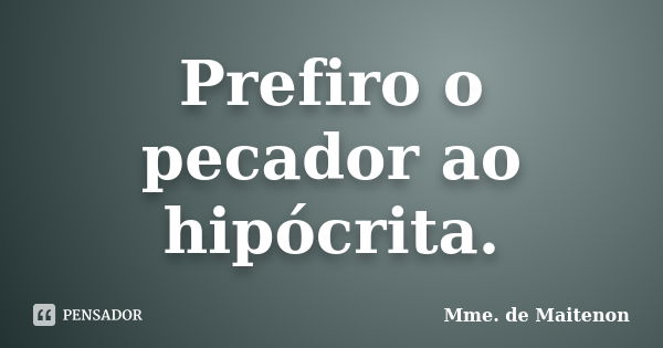 Prefiro o pecador ao hipócrita.... Frase de Mme. de Maitenon.