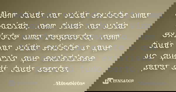 Nem tudo na vida existe uma saída, nem tudo na vida existe uma resposta, nem tudo na vida existe o que vc queria que existisse para dá tudo certo.... Frase de Mmedeiros.