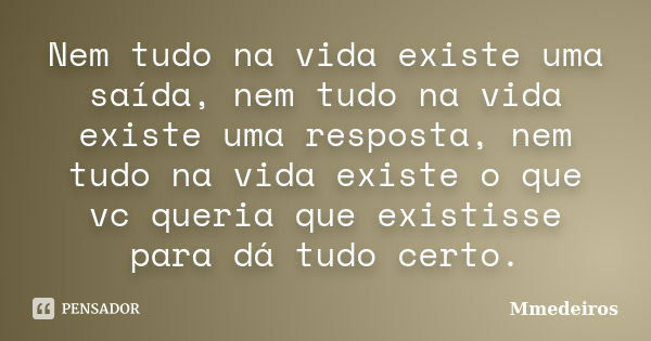 Nem tudo na vida existe uma saída, nem tudo na vida existe uma resposta, nem tudo na vida existe o que vc queria que existisse para dá tudo certo.... Frase de Mmedeiros.