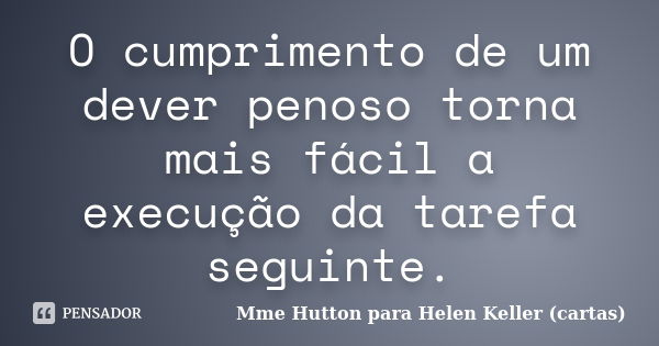 O cumprimento de um dever penoso torna mais fácil a execução da tarefa seguinte.... Frase de Mme Hutton para Helen Keller (cartas).