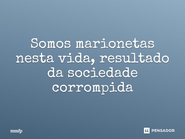 ⁠Somos marionetas nesta vida, resultado da sociedade corrompida... Frase de mmfp.