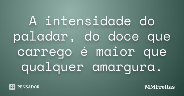 A intensidade do paladar, do doce que carrego é maior que qualquer amargura.... Frase de MMFreitas.