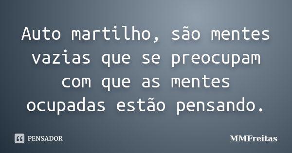 Auto martilho, são mentes vazias que se preocupam com que as mentes ocupadas estão pensando.... Frase de MMFreitas.