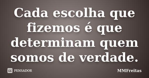 Cada escolha que fizemos é que determinam quem somos de verdade.... Frase de MMFreitas.