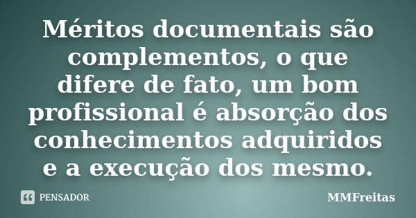 Méritos documentais são complementos, o que difere de fato, um bom profissional é absorção dos conhecimentos adquiridos e a execução dos mesmo.... Frase de MMFreitas.