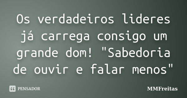 Os verdadeiros lideres já carrega consigo um grande dom! "Sabedoria de ouvir e falar menos"... Frase de MMFreitas.