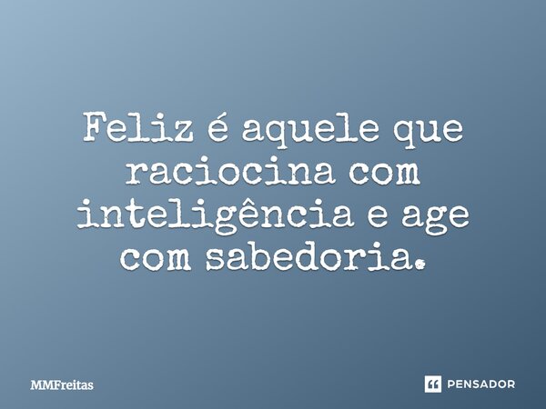 Feliz é aquele que raciocina com inteligência e age com sabedoria.... Frase de MMFreitas.