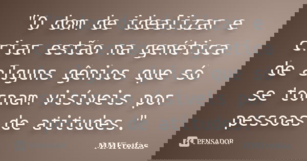 "O dom de idealizar e criar estão na genética de alguns gênios que só se tornam visíveis por pessoas de atitudes."... Frase de MMFreitas.