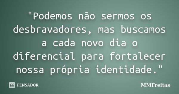 "Podemos não sermos os desbravadores, mas buscamos a cada novo dia o diferencial para fortalecer nossa própria identidade."... Frase de MMFreitas.