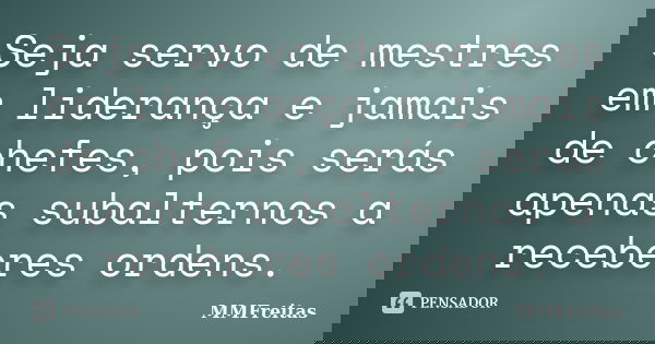 Seja servo de mestres em liderança e jamais de chefes, pois serás apenas subalternos a receberes ordens.... Frase de MMFreitas.