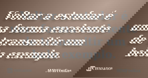 Voltar a estudar é uma forma excelente de transmitir um belo exemplo.... Frase de MMFreitas.