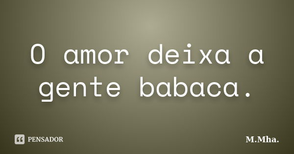 O amor deixa a gente babaca.... Frase de M.Mha..