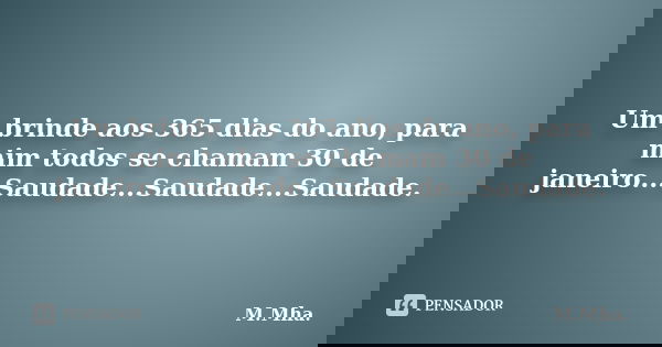 Um brinde aos 365 dias do ano, para mim todos se chamam 30 de janeiro...Saudade...Saudade...Saudade.... Frase de M.Mha..