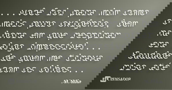 ...você foi para mim como o mais puro oxigênio, bem na hora em que respirar era algo impossível... Saudade de quem me tirava riso até com os olhos...... Frase de M.Mha..