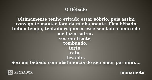 O Bêbado Ultimamente tenho evitado estar sóbrio, pois assim consigo te manter fora da minha mente. Fico bêbado todo o tempo, tentado esquecer esse seu lado cômi... Frase de mmiamoto.