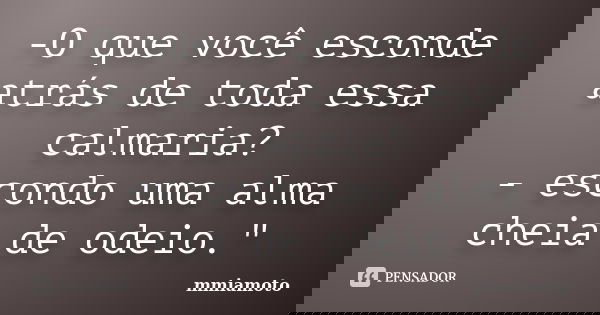 -O que você esconde atrás de toda essa calmaria? - escondo uma alma cheia de odeio."... Frase de mmiamoto.