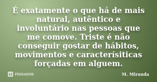 É exatamente o que há de mais natural, autêntico e involuntário nas pessoas que me comove. Triste é não conseguir gostar de hábitos, movimentos e caracterísitic... Frase de M. Miranda.