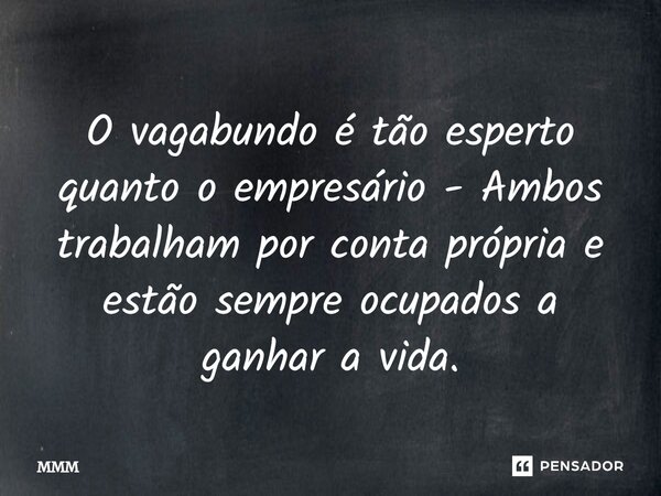 O vagabundo é tão esperto quanto o empresário - Ambos trabalham por conta própria e estão sempre ocupados a ganhar a vida.... Frase de Mmm.