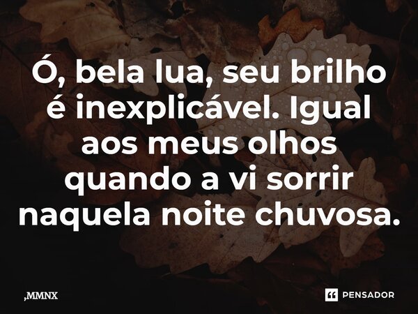 ⁠Ó, bela lua, seu brilho é inexplicável. Igual aos meus olhos quando a vi sorrir naquela noite chuvosa.... Frase de ,MMNX.