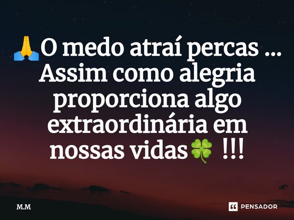 ⁠🙏O medo atraí percas ... Assim como alegria proporciona algo extraordinária em nossas vidas🍀 !!!... Frase de M.M.