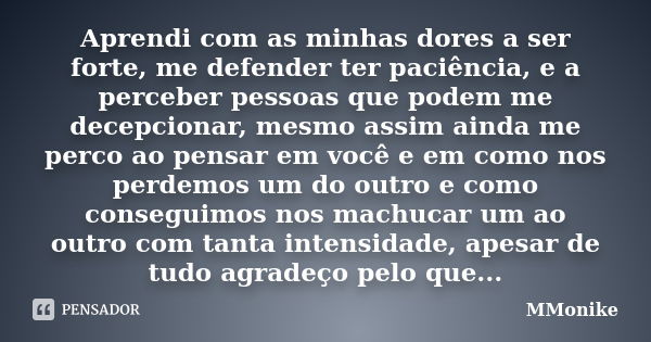 Aprendi com as minhas dores a ser forte, me defender ter paciência, e a perceber pessoas que podem me decepcionar, mesmo assim ainda me perco ao pensar em você ... Frase de MMonike.