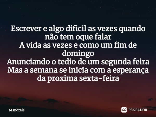 ⁠Escrever e algo dificil as vezes quando não tem oque falar
A vida as vezes e como um fim de domingo
Anunciando o tedio de um segunda feira
Mas a semana se inic... Frase de M.morais.
