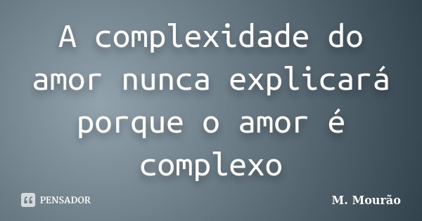 A complexidade do amor nunca explicará porque o amor é complexo... Frase de M. Mourão.