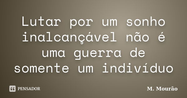 Lutar por um sonho inalcançável não é uma guerra de somente um indivíduo... Frase de M. Mourão.