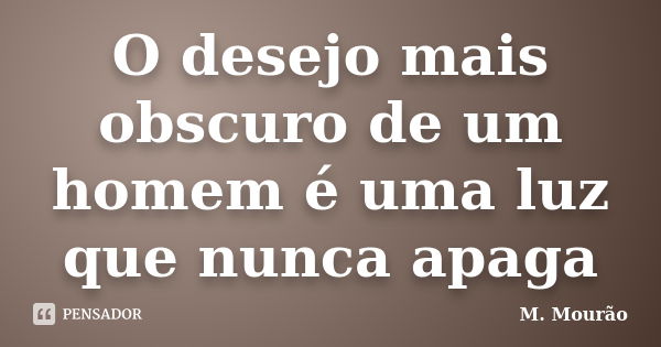 O desejo mais obscuro de um homem é uma luz que nunca apaga... Frase de M. Mourão.