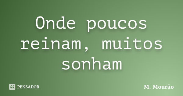 Onde poucos reinam, muitos sonham... Frase de M. Mourão.