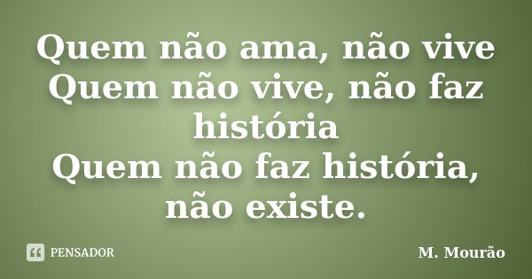 Quem não ama, não vive Quem não vive, não faz história Quem não faz história, não existe.... Frase de M. Mourão.