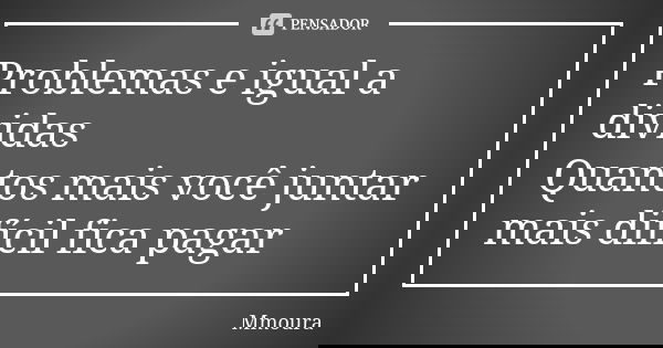 Problemas e igual a dividas Quantos mais você juntar mais difícil fica pagar... Frase de Mmoura.