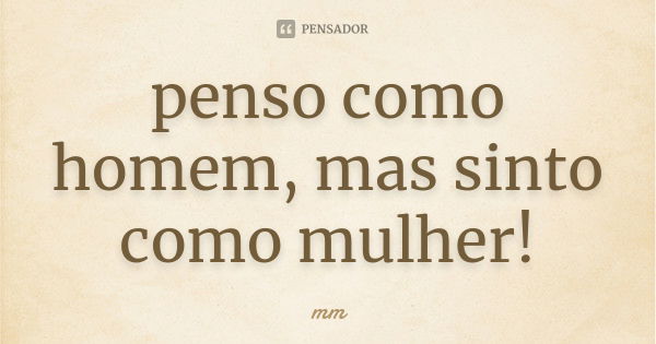 penso como homem, mas sinto como mulher!... Frase de mm.